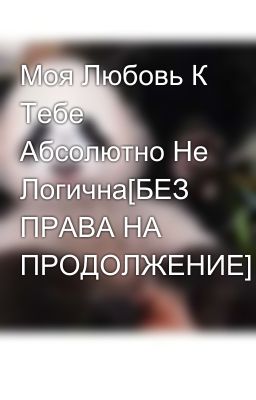 Моя Любовь К Тебе Абсолютно Не Логична[БЕЗ ПРАВА НА ПРОДОЛЖЕНИЕ]