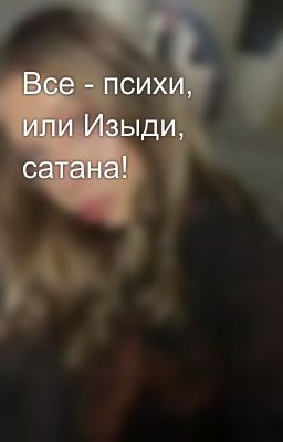 Все - психи, или Изыди, сатана!