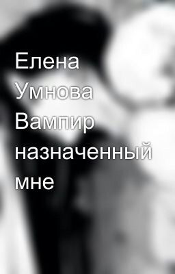 Елена Умнова Вампир назначенный мне