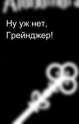 Ну уж нет, Грейнджер!  