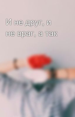 И не друг, и не враг, а так