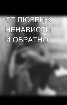ОТ ЛЮБВИ К НЕНАВИСТИ И ОБРАТНО