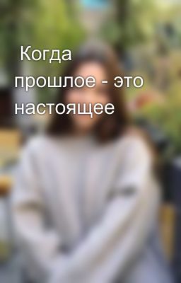  Когда прошлое - это настоящее   