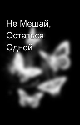 Не Мешай, Остаться Одной