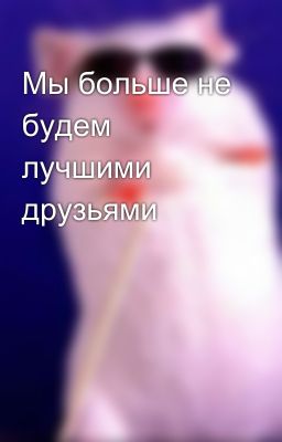 Мы больше не будем лучшими друзьями 