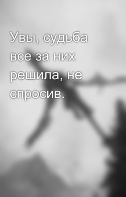 Увы, судьба все за них решила, не спросив.