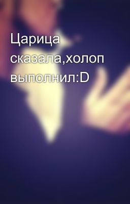 Царица сказала,холоп выполнил:D
