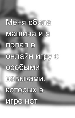 Меня сбила машина и я попал в онлайн игру с особыми навыками, которых в игре нет