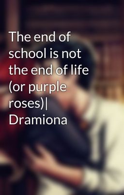 The end of school is not the end of life (or purple roses)| Dramiona