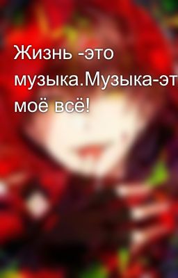 Жизнь -это музыка.Музыка-это моё всё!