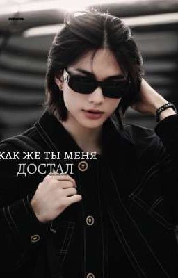 как же ты меня достал.