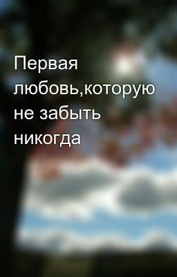 Первая любовь,которую не забыть никогда