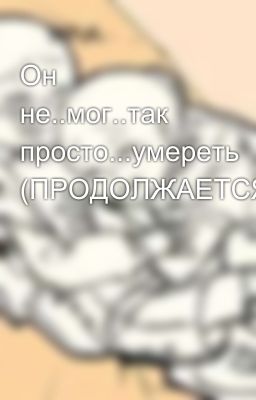 Он не..мог..так просто...умереть (ПРОДОЛЖАЕТСЯ!!)