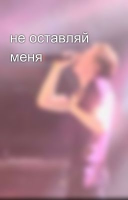 не оставляй меня