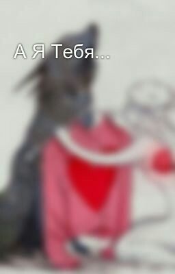 А Я Тебя...