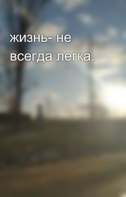 жизнь- не всегда легка.