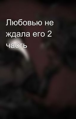 Любовью не ждала его 2 часть