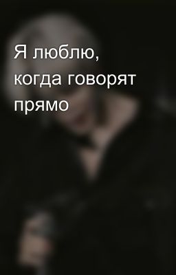Я люблю, когда говорят прямо