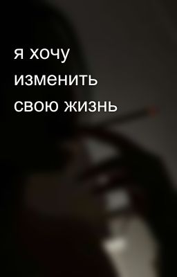 я хочу изменить свою жизнь