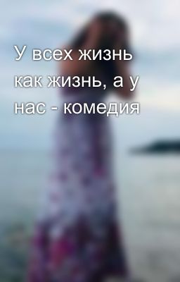 У всех жизнь как жизнь, а у нас - комедия