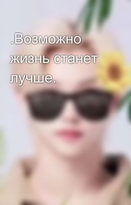 .Возможно жизнь станет лучше.