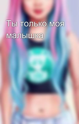 Ты только моя малышка