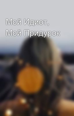 Мой Идиот, Мой Придурок