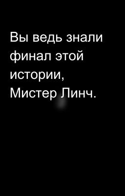 Вы ведь знали финал этой истории, Мистер Линч.