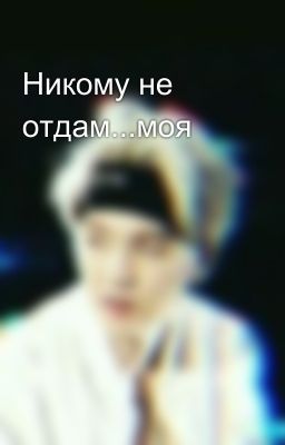 Никому не отдам...моя