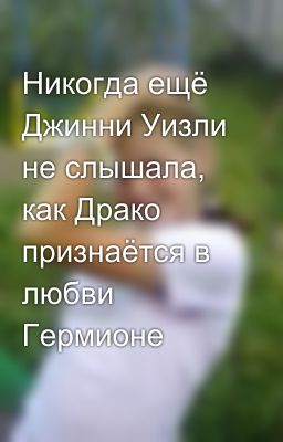 Никогда ещё Джинни Уизли не слышала, как Драко признаётся в любви Гермионе