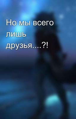 Но мы всего лишь друзья....?!