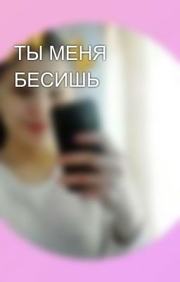 ТЫ МЕНЯ БЕСИШЬ