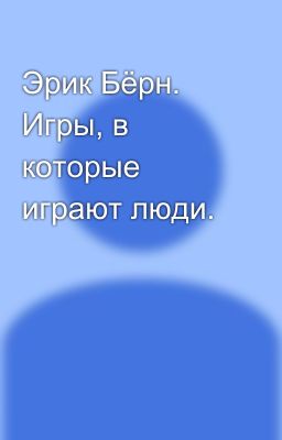 Эрик Бёрн. Игры, в которые играют люди.
