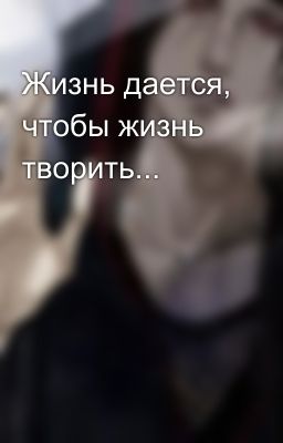 Жизнь дается, чтобы жизнь творить...