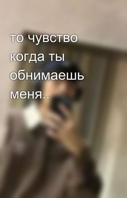 то чувство когда ты обнимаешь меня..