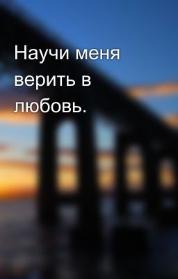 Научи меня верить в любовь.