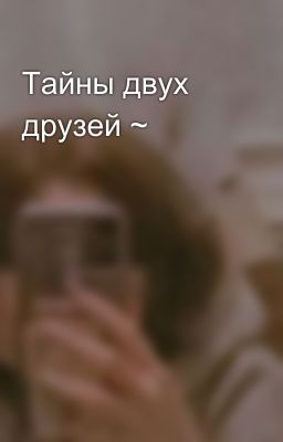 Тайны двух друзей ~