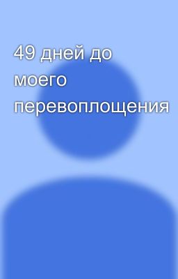 49 дней до моего перевоплощения
