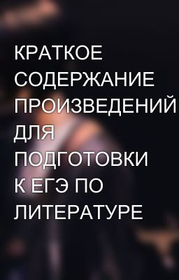 КРАТКОЕ СОДЕРЖАНИЕ ПРОИЗВЕДЕНИЙ ДЛЯ ПОДГОТОВКИ К ЕГЭ ПО ЛИТЕРАТУРЕ