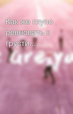 Как же глупо ревновать к грусти...