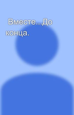  Вместе...До конца.