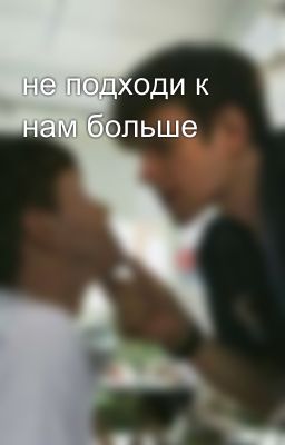 не подходи к нам больше