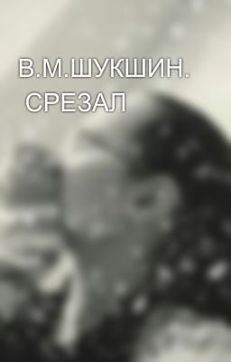 В.М.ШУКШИН.  СРЕЗАЛ