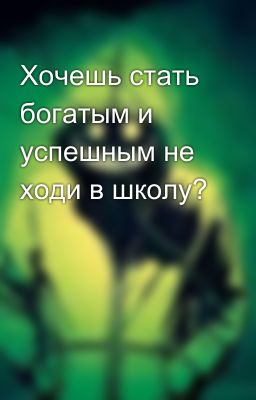 Хочешь стать богатым и успешным не ходи в школу?