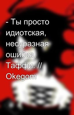 - Ты просто идиотская, несуразная ошибка, Таффи. // Okegom