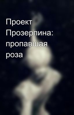 Проект Прозерпина: пропавшая роза