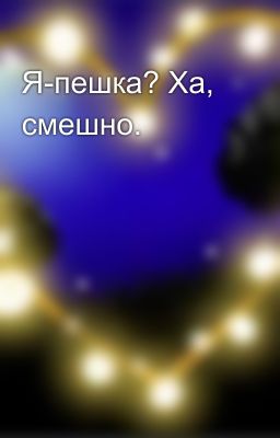 Я-пешка? Ха, смешно.