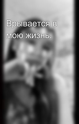 Врывается в мою жизнь.