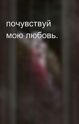 почувствуй мою любовь.