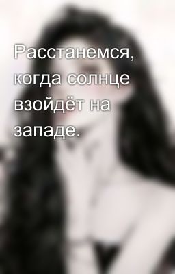 Расстанемся, когда солнце взойдёт на западе.